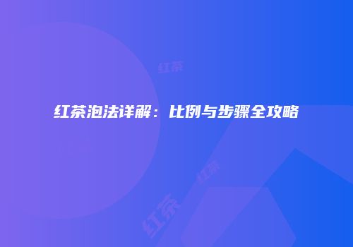 红茶泡法详解：比例与步骤全攻略