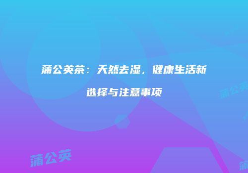 蒲公英茶：天然去湿，健康生活新选择与注意事项