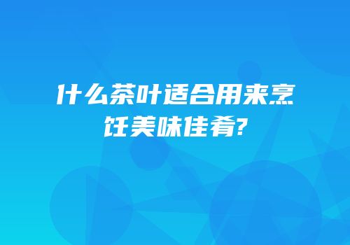 什么茶叶适合用来烹饪美味佳肴?