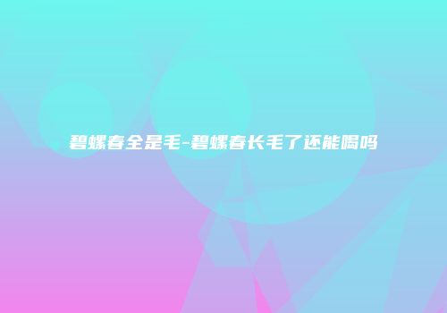 碧螺春全是毛-碧螺春长毛了还能喝吗