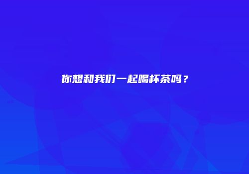 你想和我们一起喝杯茶吗？
