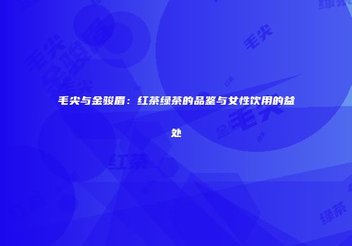 毛尖与金骏眉：红茶绿茶的品鉴与女性饮用的益处