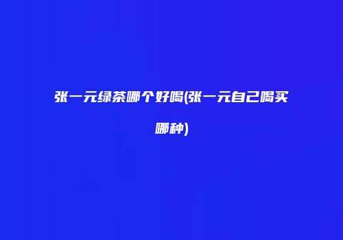 张一元绿茶哪个好喝(张一元自己喝买哪种)
