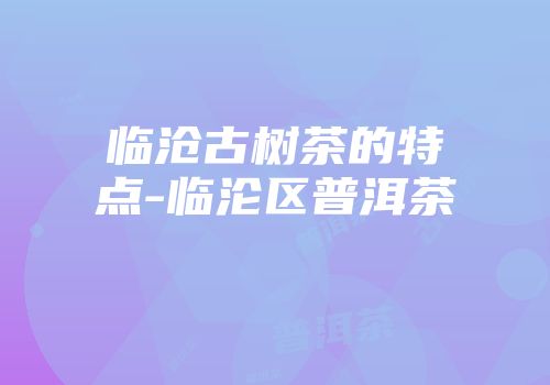 临沧古树茶的特点-临沦区普洱茶