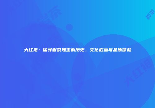 大红袍：探寻岩茶瑰宝的历史、文化底蕴与品质体验