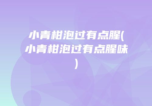 小青柑泡过有点腥(小青柑泡过有点腥味)