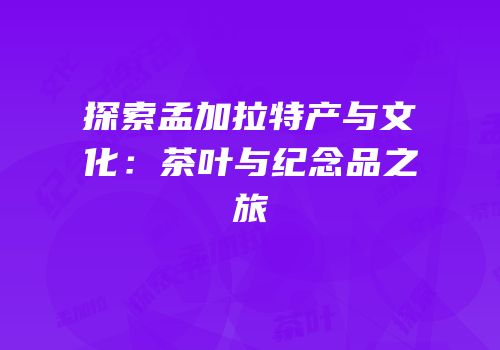探索孟加拉特产与文化：茶叶与纪念品之旅