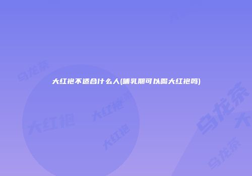 大红袍不适合什么人(哺乳期可以喝大红袍吗)