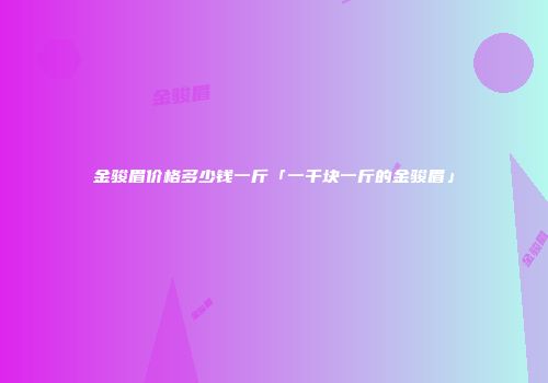 金骏眉价格多少钱一斤「一千块一斤的金骏眉」