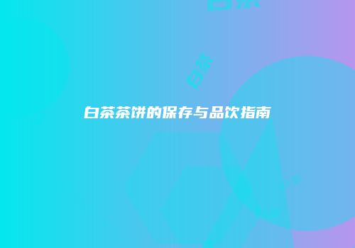 白茶茶饼的保存与品饮指南