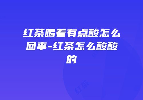 红茶喝着有点酸怎么回事-红茶怎么酸酸的