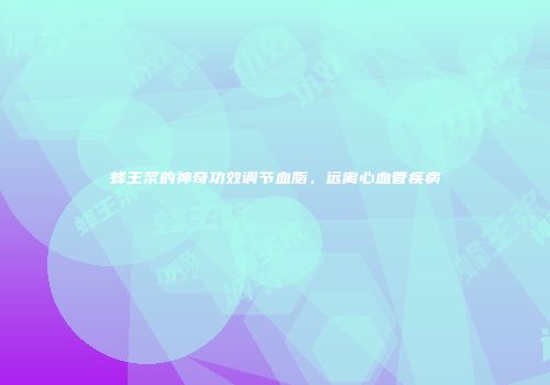 蜂王浆的神奇功效调节血脂，远离心血管疾病