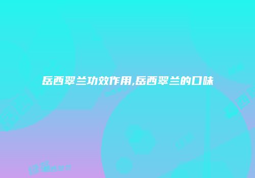 岳西翠兰功效作用,岳西翠兰的口味
