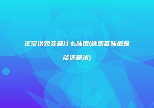 正宗铁观音是什么味道(铁观音味道是淡还是浓)