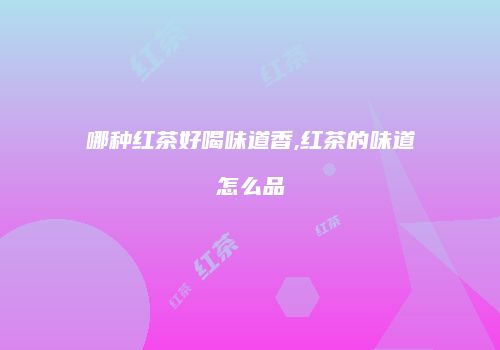 哪种红茶好喝味道香,红茶的味道怎么品