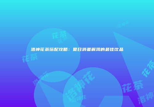 洛神花茶搭配攻略：夏日消暑解渴的最佳饮品