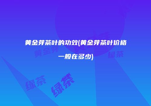 黄金芽茶叶的功效(黄金芽茶叶价格一般在多少)