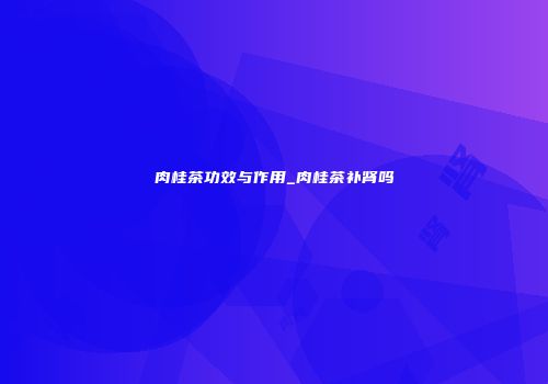 肉桂茶功效与作用_肉桂茶补肾吗
