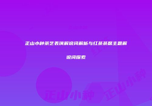 正山小种茶艺表演解说词解析与红茶茶席主题解说词探索