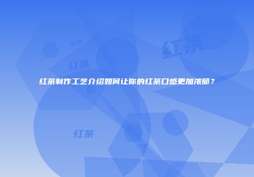 红茶制作工艺介绍如何让你的红茶口感更加浓郁？