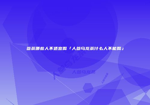 参茶哪些人不适宜喝「人参乌龙茶什么人不能喝」