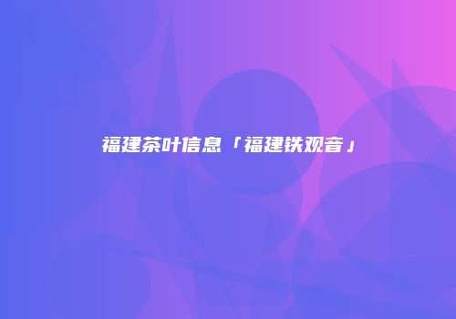 福建茶叶信息「福建铁观音」