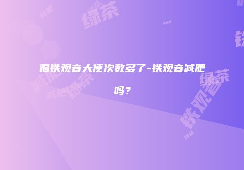 喝铁观音大便次数多了-铁观音减肥吗？