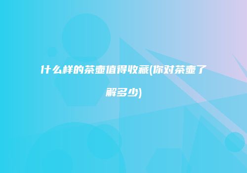 什么样的茶壶值得收藏(你对茶壶了解多少)