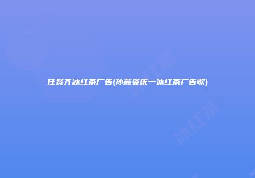 任贤齐冰红茶广告(孙燕姿统一冰红茶广告歌)