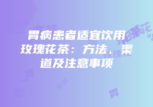胃病患者适宜饮用玫瑰花茶：方法、渠道及注意事项