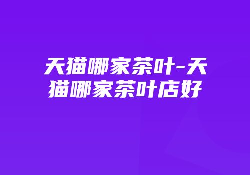 天猫哪家茶叶-天猫哪家茶叶店好