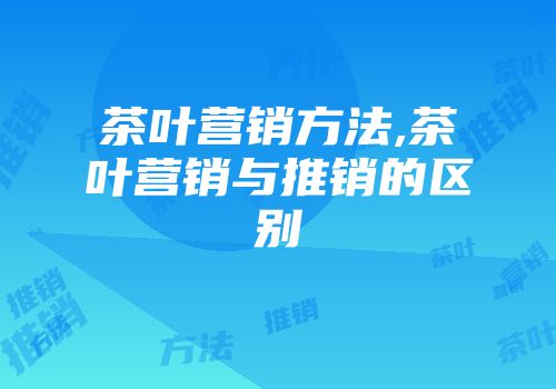 茶叶营销方法,茶叶营销与推销的区别