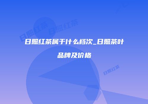 日照红茶属于什么档次_日照茶叶品牌及价格