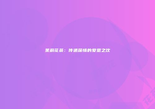 茉莉花茶：传递深情的爱意之饮