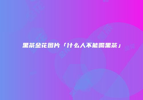 黑茶金花图片「什么人不能喝黑茶」