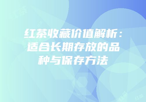 红茶收藏价值解析：适合长期存放的品种与保存方法