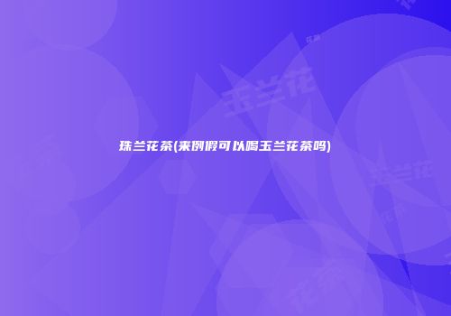 珠兰花茶(来例假可以喝玉兰花茶吗)