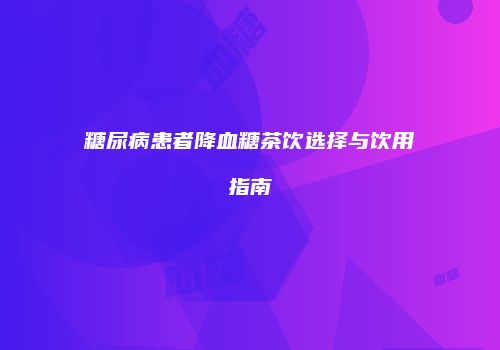 糖尿病患者降血糖茶饮选择与饮用指南