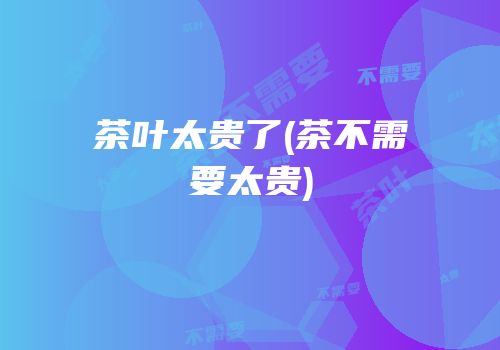 茶叶太贵了(茶不需要太贵)