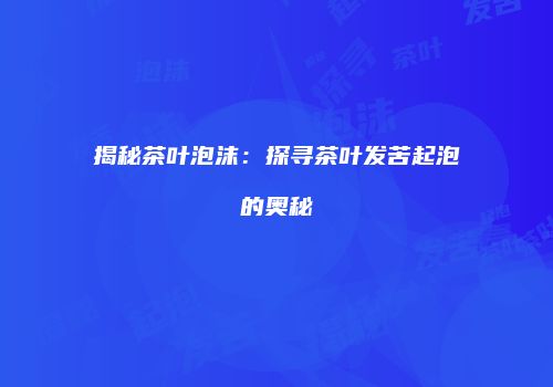 揭秘茶叶泡沫：探寻茶叶发苦起泡的奥秘