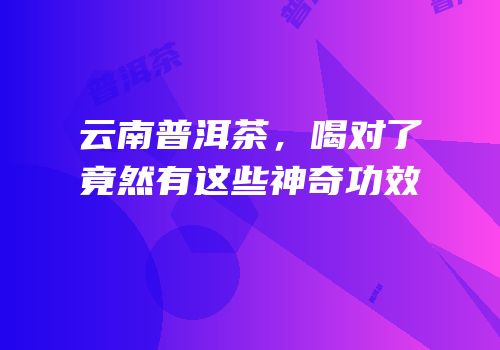 云南普洱茶，喝对了竟然有这些神奇功效