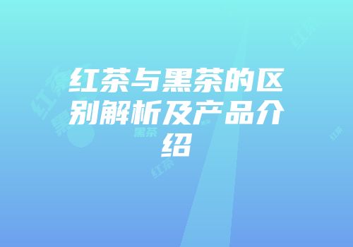 红茶与黑茶的区别解析及产品介绍