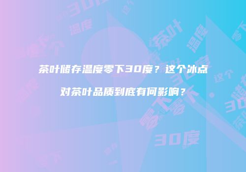 茶叶储存温度零下30度？这个冰点对茶叶品质到底有何影响？