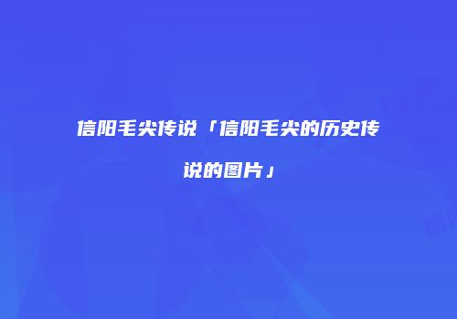 信阳毛尖传说「信阳毛尖的历史传说的图片」