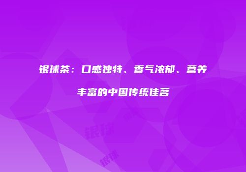 银球茶：口感独特、香气浓郁、营养丰富的中国传统佳茗