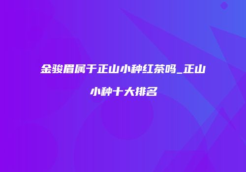 金骏眉属于正山小种红茶吗_正山小种十大排名