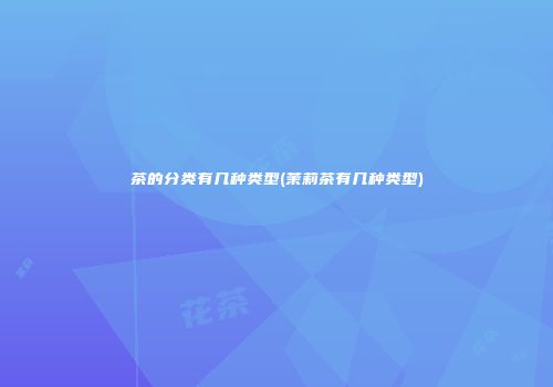 茶的分类有几种类型(茉莉茶有几种类型)