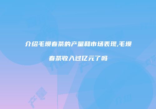 介绍毛坝春茶的产量和市场表现,毛坝春茶收入过亿元了吗