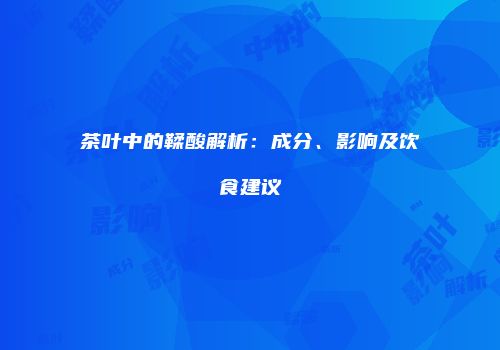 茶叶中的鞣酸解析：成分、影响及饮食建议