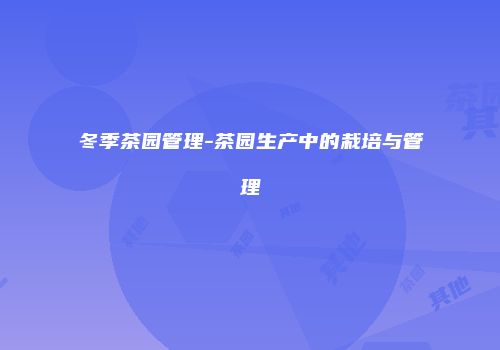 冬季茶园管理-茶园生产中的栽培与管理